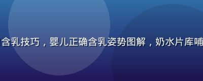 哺乳期妈妈学习含乳技巧，婴儿正确含乳姿势图解，奶水片库哺乳技巧科普文章