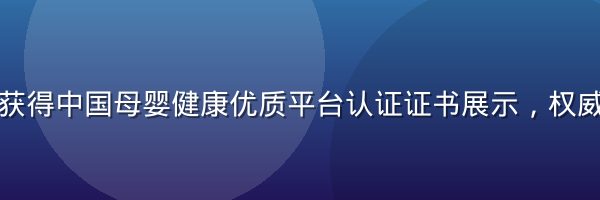 奶水片库获得中国母婴健康优质平台认证证书展示，权威机构颁发